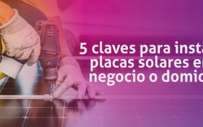 5 claves para instalar placas solares en tu negocio o domicilio